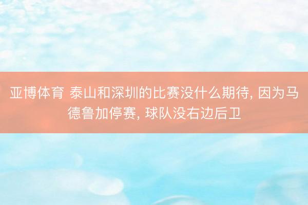 亚博体育 泰山和深圳的比赛没什么期待， 因为马德鲁加停赛， 球队没右边后卫