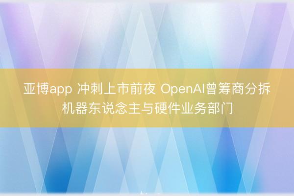 亚博app 冲刺上市前夜 OpenAI曾筹商分拆机器东说念主与硬件业务部门