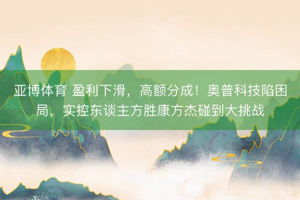 亚博体育 盈利下滑，高额分成！奥普科技陷困局，实控东谈主方胜康方杰碰到大挑战
