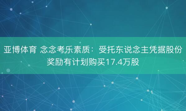 亚博体育 念念考乐素质：受托东说念主凭据股份奖励有计划购买17.4万股