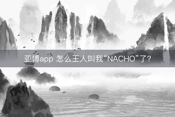 亚博app 怎么王人叫我“NACHO”了?