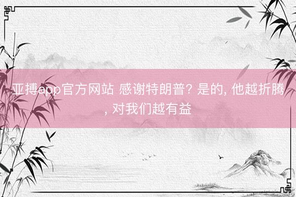 亚搏app官方网站 感谢特朗普? 是的， 他越折腾， 对我们越有益