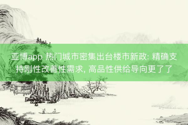 亚博app 热门城市密集出台楼市新政: 精确支持刚性改善性需求， 高品性供给导向更了了
