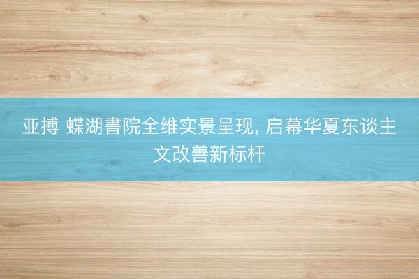 亚搏 蝶湖書院全维实景呈现， 启幕华夏东谈主文改善新标杆