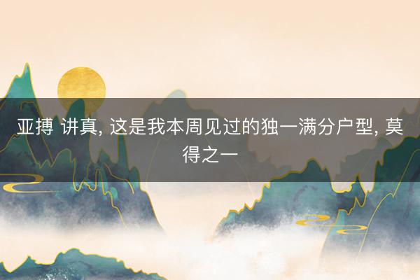 亚搏 讲真， 这是我本周见过的独一满分户型， 莫得之一