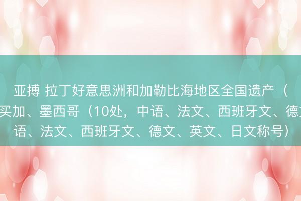 亚搏 拉丁好意思洲和加勒比海地区全国遗产（十）：洪皆拉斯、牙买加、墨西哥（10处，中语、法文、西班牙文、德文、英文、日文称号）